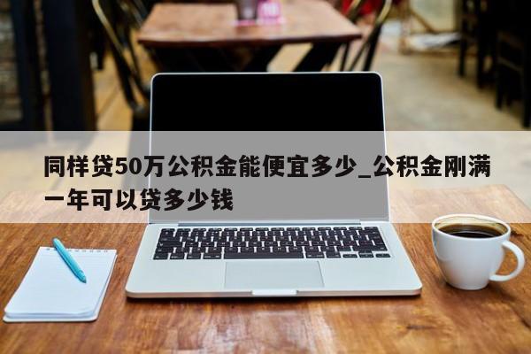 同样贷50万公积金能便宜多少_公积金刚满一年可以贷多少钱-第1张图片-巴山号