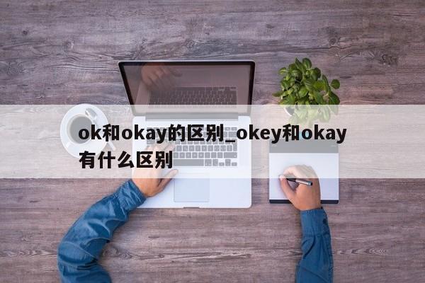 ok和okay的区别_okey和okay有什么区别-第1张图片-巴山号