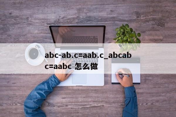 abc-ab.c=aab.c_abcabc=aabc 怎么做-第1张图片-巴山号