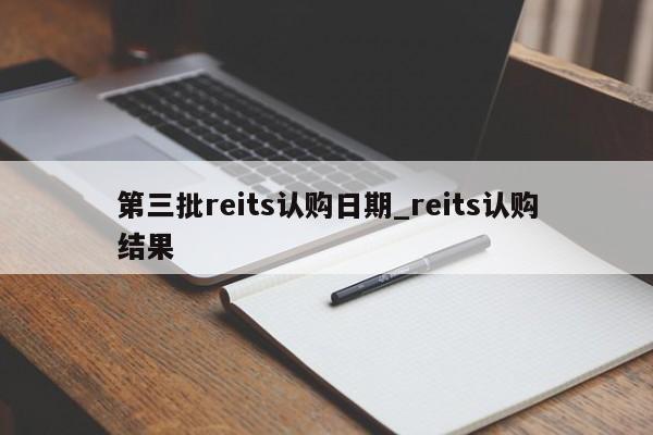 第三批reits认购日期_reits认购结果-第1张图片-巴山号