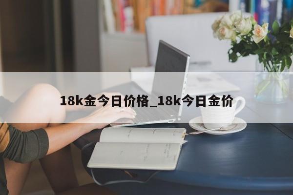 18k金今日价格_18k今日金价-第1张图片-巴山号