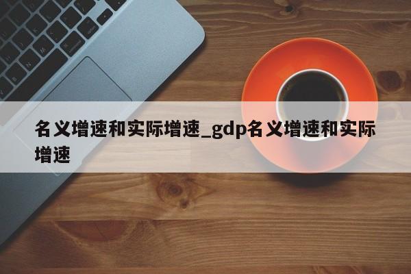 名义增速和实际增速_gdp名义增速和实际增速-第1张图片-巴山号