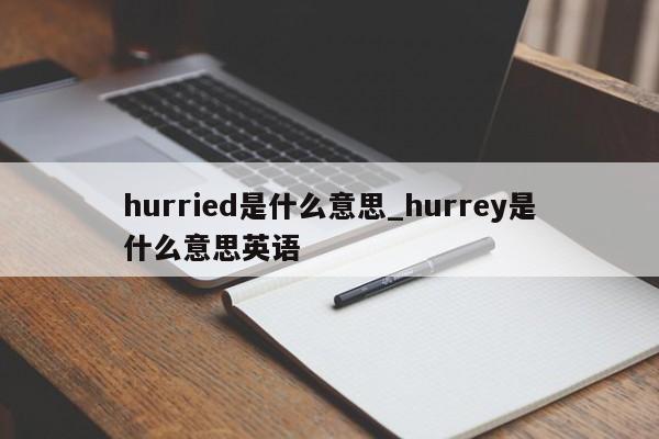 hurried是什么意思_hurrey是什么意思英语-第1张图片-巴山号