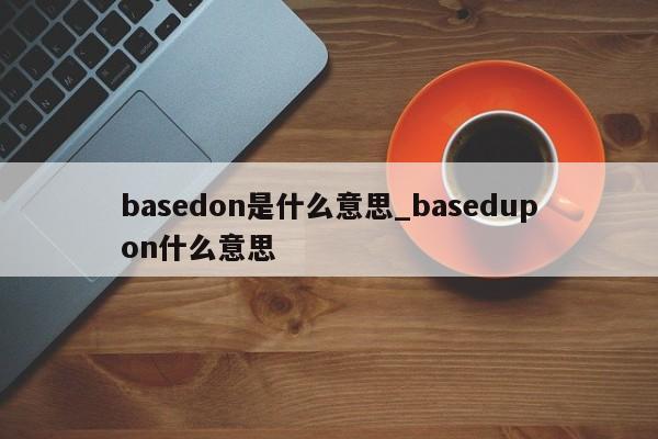 basedon是什么意思_basedupon什么意思-第1张图片-巴山号