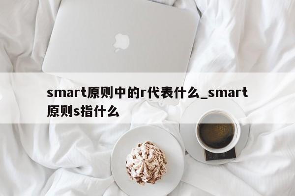 smart原则中的r代表什么_smart原则s指什么-第1张图片-巴山号