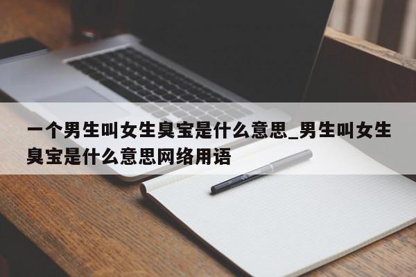 一个男生叫女生臭宝是什么意思_男生叫女生臭宝是什么意思网络用语-第1张图片-巴山号