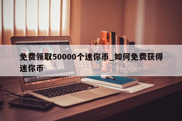 免费领取50000个迷你币_如何免费获得迷你币-第1张图片-巴山号