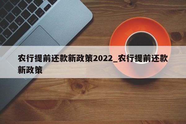 农行提前还款新政策2022_农行提前还款新政策-第1张图片-巴山号