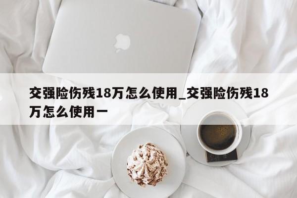 交强险伤残18万怎么使用_交强险伤残18万怎么使用一-第1张图片-巴山号