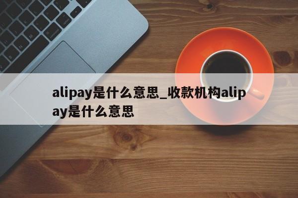 alipay是什么意思_收款机构alipay是什么意思-第1张图片-巴山号