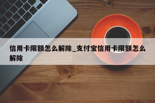 信用卡限额怎么解除_支付宝信用卡限额怎么解除-第1张图片-巴山号