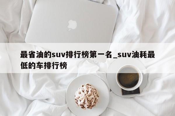 最省油的suv排行榜第一名_suv油耗最低的车排行榜-第1张图片-巴山号