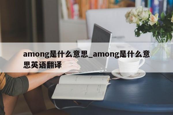 among是什么意思_among是什么意思英语翻译-第1张图片-巴山号