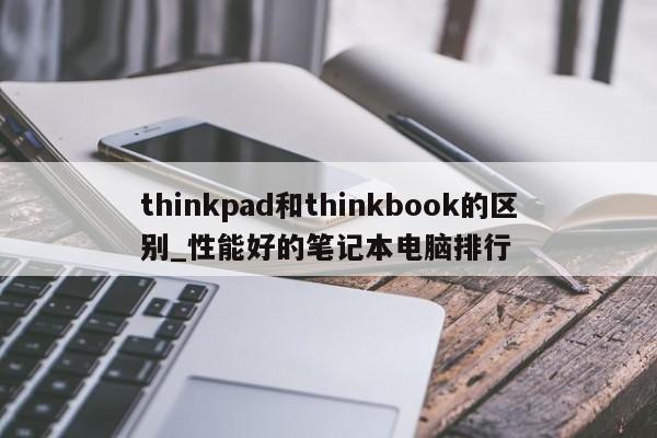 thinkpad和thinkbook的区别_性能好的笔记本电脑排行-第1张图片-巴山号