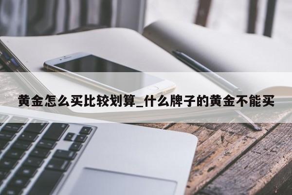 黄金怎么买比较划算_什么牌子的黄金不能买-第1张图片-巴山号