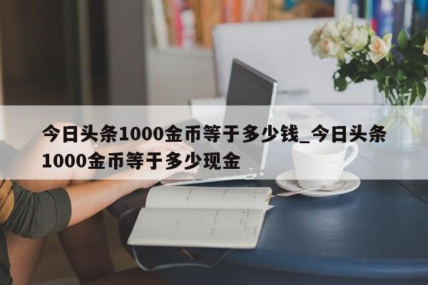 今日头条1000金币等于多少钱_今日头条1000金币等于多少现金-第1张图片-巴山号