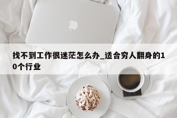 找不到工作很迷茫怎么办_适合穷人翻身的10个行业-第1张图片-巴山号