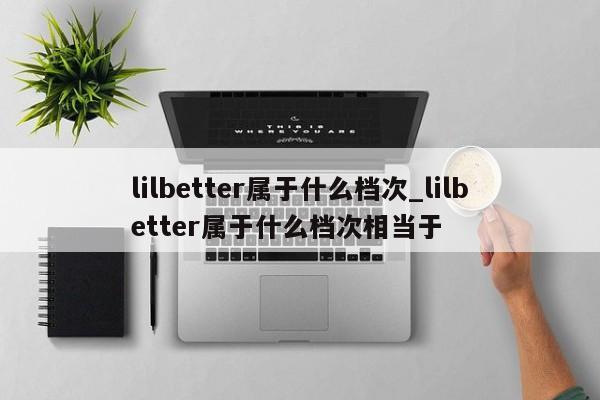 lilbetter属于什么档次_lilbetter属于什么档次相当于-第1张图片-巴山号