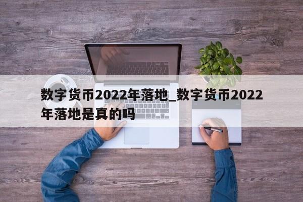 数字货币2022年落地_数字货币2022年落地是真的吗-第1张图片-巴山号