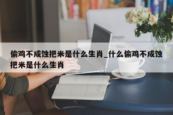 偷鸡不成蚀把米是什么生肖_什么偷鸡不成蚀把米是什么生肖-第1张图片-巴山号