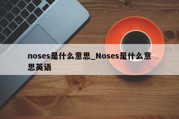 noses是什么意思_Noses是什么意思英语-第1张图片-巴山号