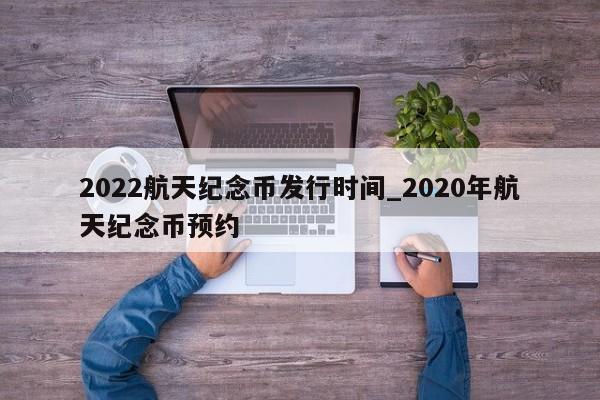 2022航天纪念币发行时间_2020年航天纪念币预约-第1张图片-巴山号