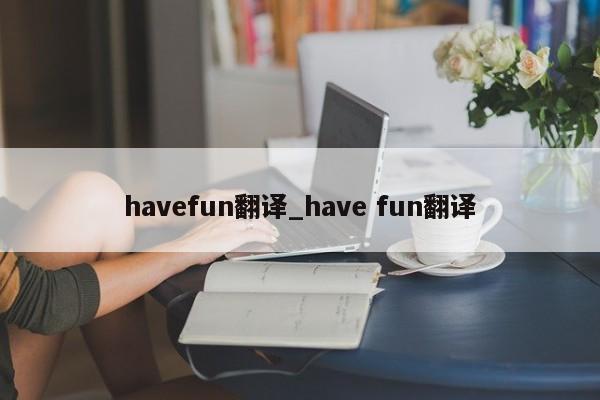 havefun翻译_have fun翻译-第1张图片-巴山号