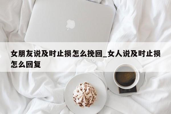 女朋友说及时止损怎么挽回_女人说及时止损怎么回复-第1张图片-巴山号