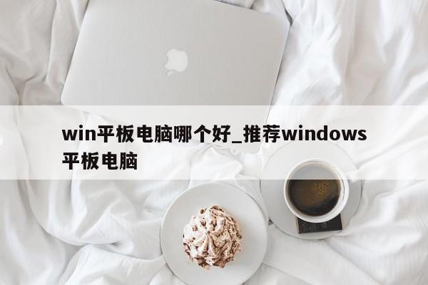 win平板电脑哪个好_推荐windows平板电脑-第1张图片-巴山号