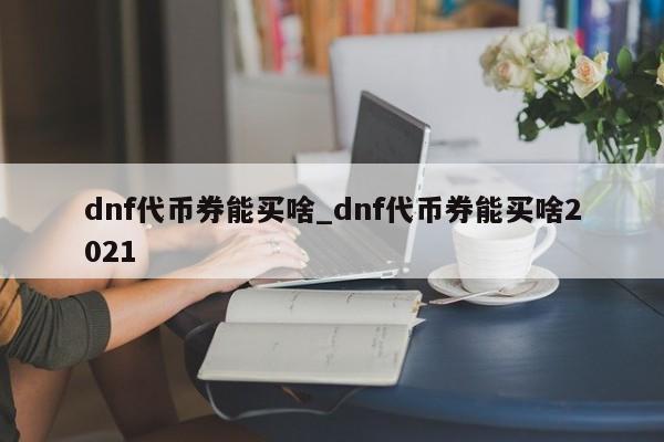 dnf代币券能买啥_dnf代币券能买啥2021-第1张图片-巴山号