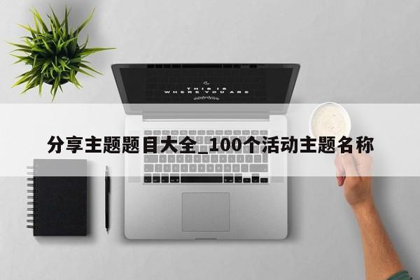 分享主题题目大全_100个活动主题名称-第1张图片-巴山号