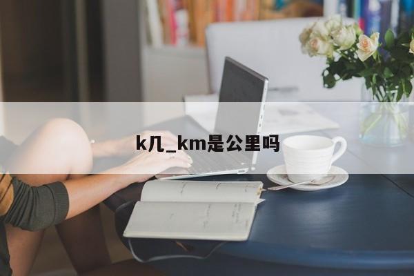 k几_km是公里吗-第1张图片-巴山号