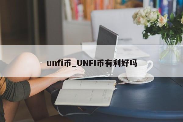 unfi币_UNFI币有利好吗-第1张图片-巴山号