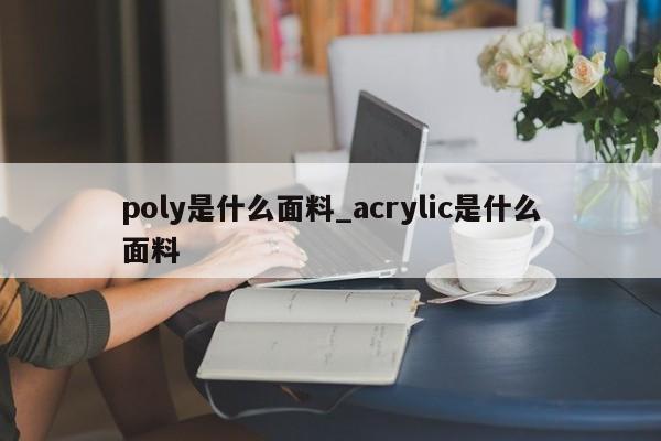 poly是什么面料_acrylic是什么面料-第1张图片-巴山号