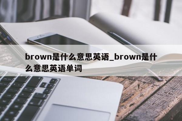 brown是什么意思英语_brown是什么意思英语单词-第1张图片-巴山号