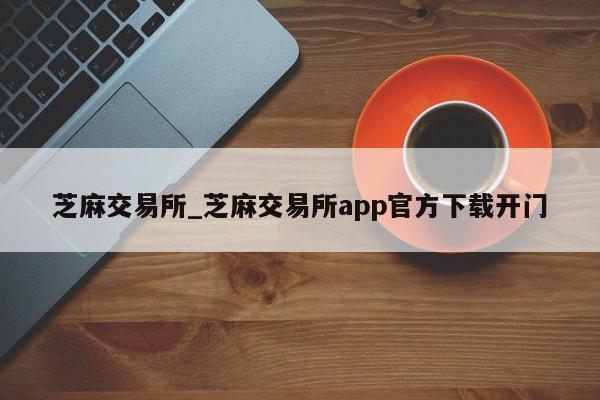 芝麻交易所_芝麻交易所app官方下载开门-第1张图片-巴山号