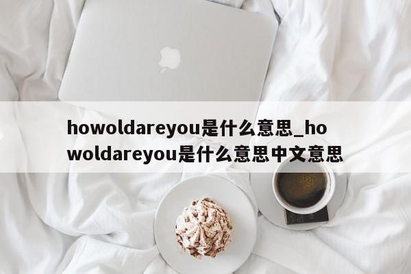 howoldareyou是什么意思_howoldareyou是什么意思中文意思-第1张图片-巴山号