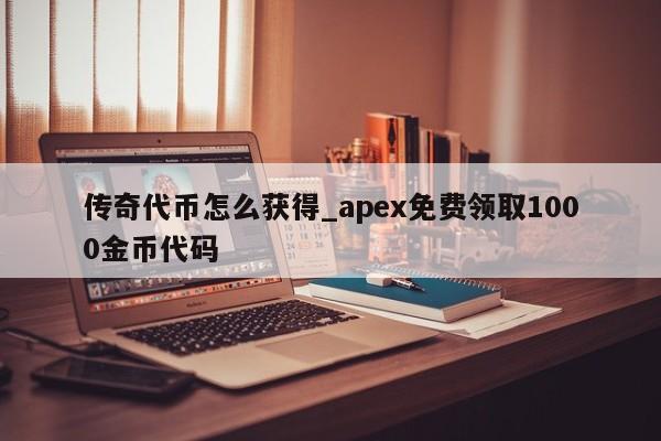 传奇代币怎么获得_apex免费领取1000金币代码-第1张图片-巴山号