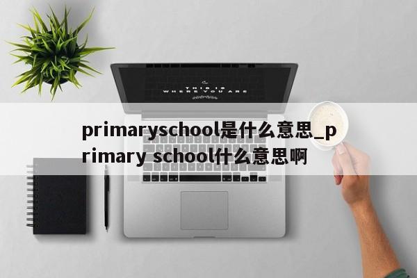 primaryschool是什么意思_primary school什么意思啊-第1张图片-巴山号