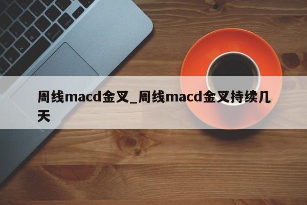 周线macd金叉_周线macd金叉持续几天-第1张图片-巴山号