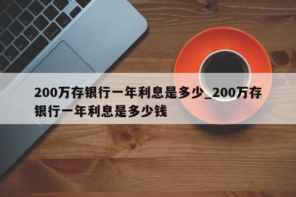 200万存银行一年利息是多少_200万存银行一年利息是多少钱-第1张图片-巴山号