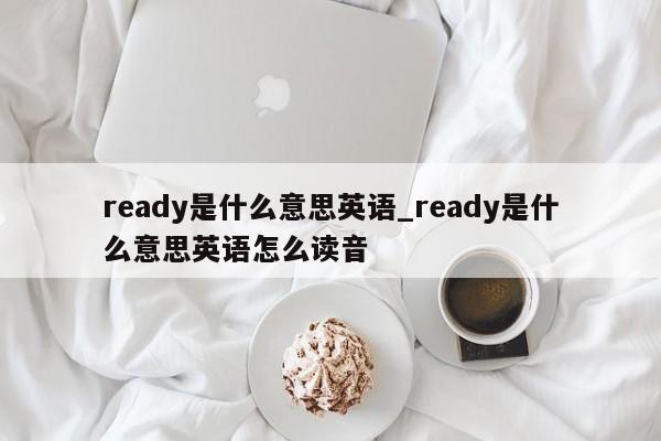 ready是什么意思英语_ready是什么意思英语怎么读音-第1张图片-巴山号