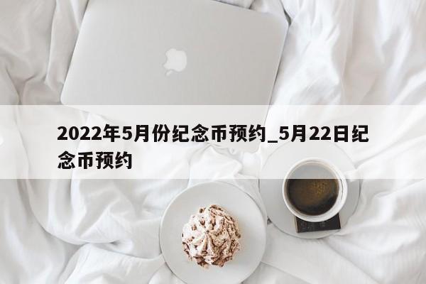 2022年5月份纪念币预约_5月22日纪念币预约-第1张图片-巴山号