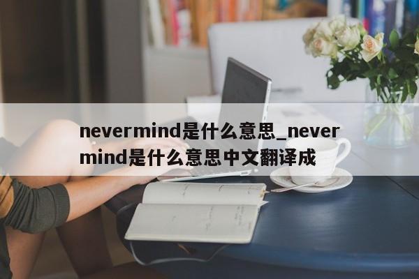 nevermind是什么意思_nevermind是什么意思中文翻译成-第1张图片-巴山号