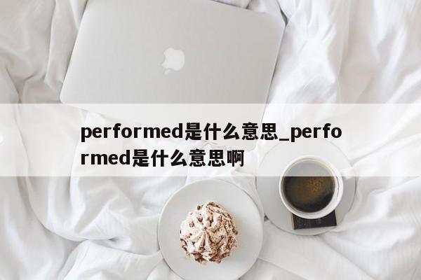 performed是什么意思_performed是什么意思啊-第1张图片-巴山号