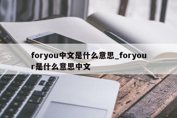 foryou中文是什么意思_foryour是什么意思中文-第1张图片-巴山号