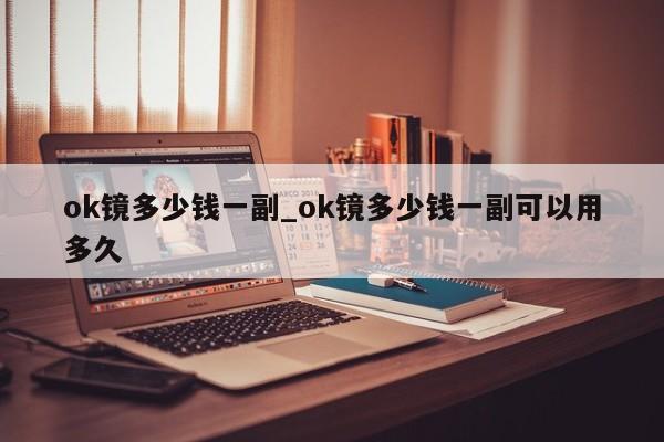 ok镜多少钱一副_ok镜多少钱一副可以用多久-第1张图片-巴山号