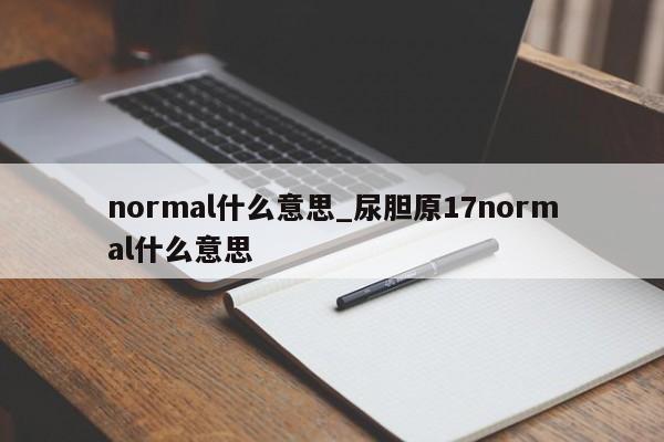 normal什么意思_尿胆原17normal什么意思-第1张图片-巴山号