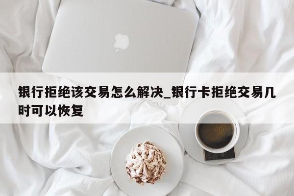 银行拒绝该交易怎么解决_银行卡拒绝交易几时可以恢复-第1张图片-巴山号