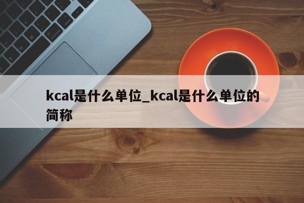 kcal是什么单位_kcal是什么单位的简称-第1张图片-巴山号